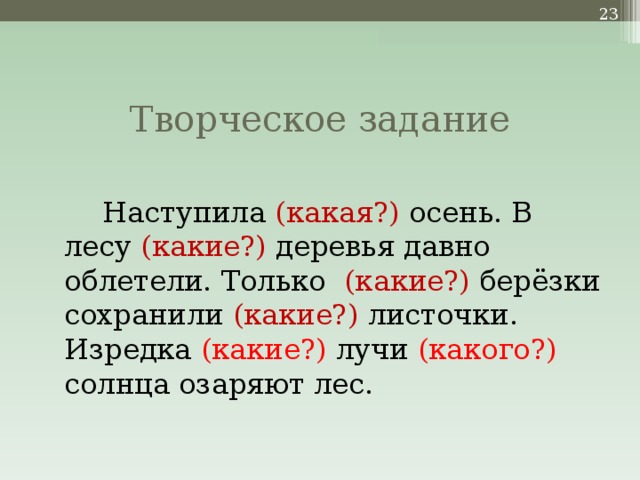 Творческое задание   Наступила (какая?) осень. В  лесу (какие?) деревья давно облетели. Только (какие?) берёзки сохранили (какие?) листочки. Изредка (какие?) лучи (какого?) солнца озаряют лес.