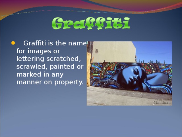 Graffiti is the name for images or lettering scratched, scrawled, painted or marked in any manner on property.
