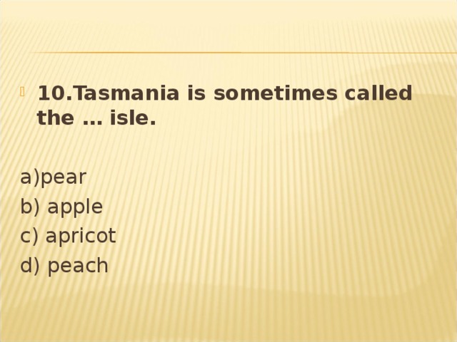 10.Tasmania is sometimes called the … isle.