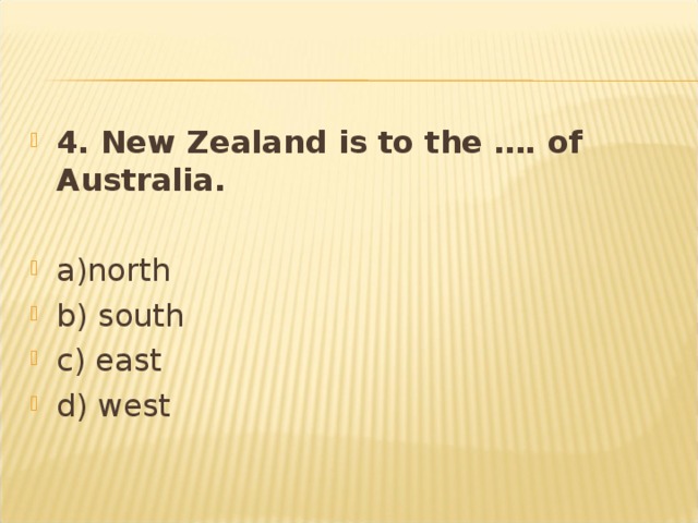 4. New Zealand is to the …. of Australia.  a)north b) south c) east d) west