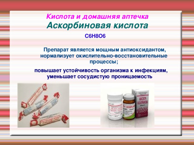 Кислота и домашняя аптечка  Аскорбиновая кислота C6H8O6  Препарат является мощным антиоксидантом, нормализует окислительно-восстановительные процессы;  повышает устойчивость организма к инфекциям, уменьшает сосудистую проницаемость