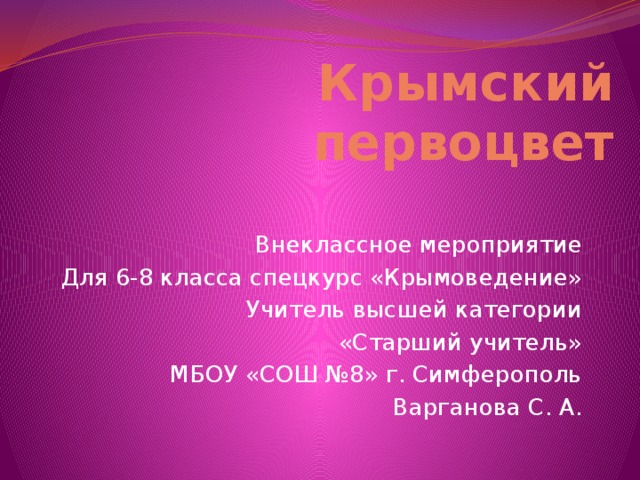 Крымский первоцвет Внеклассное мероприятие Для 6-8 класса спецкурс «Крымоведение» Учитель высшей категории «Старший учитель» МБОУ «СОШ №8» г. Симферополь Варганова С. А.