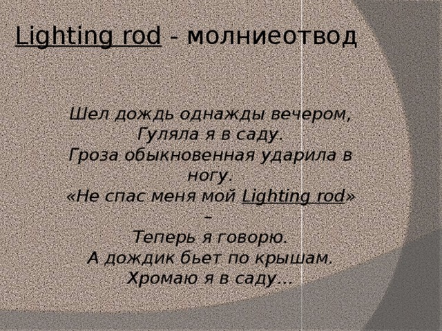 Lighting rod - молниеотвод Шел дождь однажды вечером, Гуляла я в саду. Гроза обыкновенная ударила в ногу. «Не спас меня мой Lighting rod » – Теперь я говорю. А дождик бьет по крышам. Хромаю я в саду…