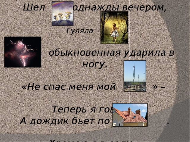 Шел однажды вечером,  Гуляла .   обыкновенная ударила в ногу.  «Не спас меня мой » –  Теперь я говорю. А дождик бьет по .  Хромаю я в саду…