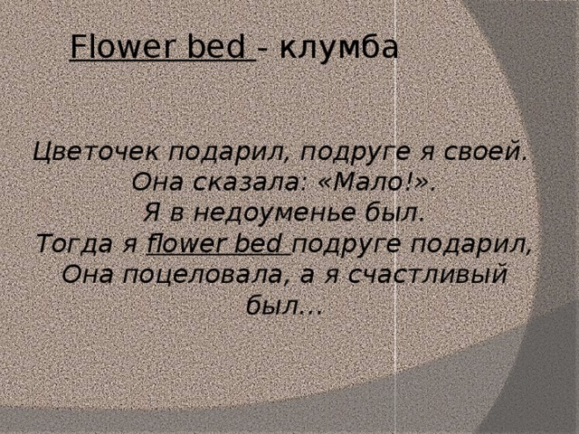 Flower bed - клумба Цветочек подарил, подруге я своей. Она сказала: «Мало!». Я в недоуменье был. Тогда я flower bed подруге подарил, Она поцеловала, а я счастливый был…