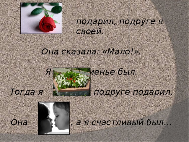 подарил, подруге я своей.  Она сказала: «Мало!».  Я в недоуменье был.  Тогда я подруге подарил,   Она , а я счастливый был…