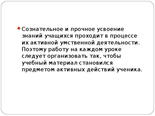 Сознательное и прочное усвоение знаний учащихся проходит в процессе их активной умственной деятельности. Поэтому работу на каждом уроке следует организовать так, чтобы учебный материал становился предметом активных действий ученика.