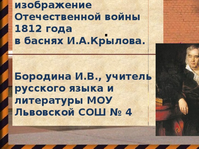 Сатирическое изображение Отечественной войны 1812 года в баснях И.А.Крылова.   Бородина И.В., учитель русского языка и литературы МОУ Львовской СОШ № 4 .