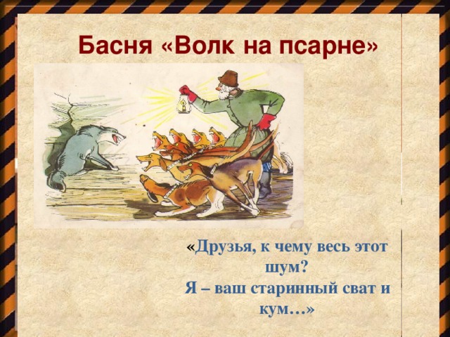 Басня «Волк на псарне»  « Друзья, к чему весь этот шум? Я – ваш старинный сват и кум…»