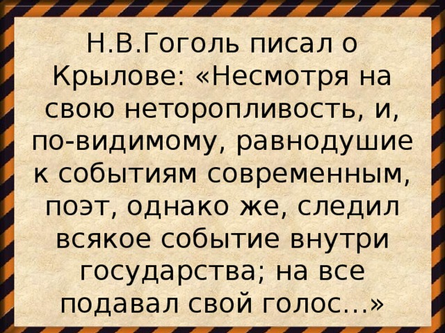 Н.В.Гоголь писал о Крылове: «Несмотря на свою неторопливость, и, по-видимому, равнодушие к событиям современным, поэт, однако же, следил всякое событие внутри государства; на все подавал свой голос…»