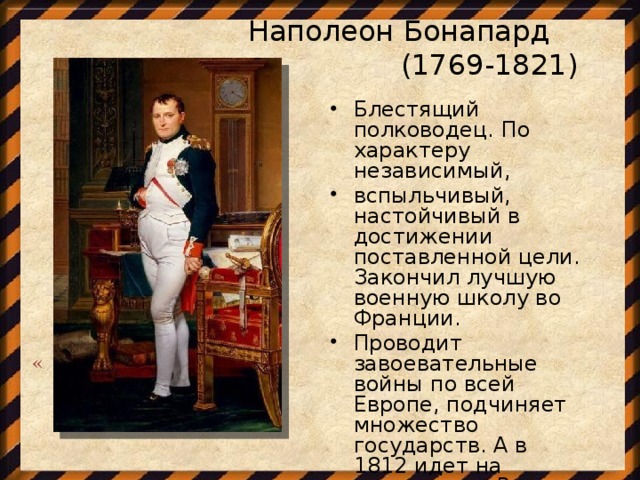 Наполеон Бонапард (1769-1821)  «  Блестящий полководец. По характеру независимый, вспыльчивый, настойчивый в достижении поставленной цели. Закончил лучшую военную школу во Франции. Проводит завоевательные войны по всей Европе, подчиняет множество государств. А в 1812 идет на завоевание России.