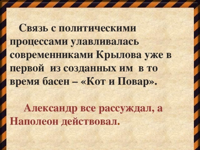 Связь с политическими процессами улавливалась современниками Крылова уже в первой из созданных им в то время басен – «Кот и Повар».   Александр все рассуждал, а Наполеон действовал .