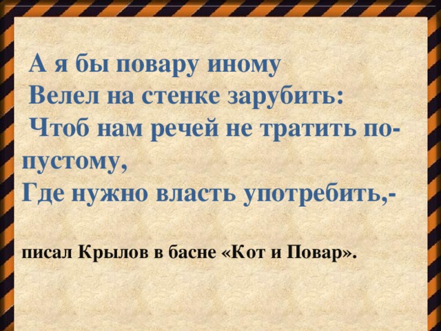 А я бы повару иному  Велел на стенке зарубить:  Чтоб нам речей не тратить по-пустому, Где нужно власть употребить,-  писал Крылов в басне «Кот и Повар».