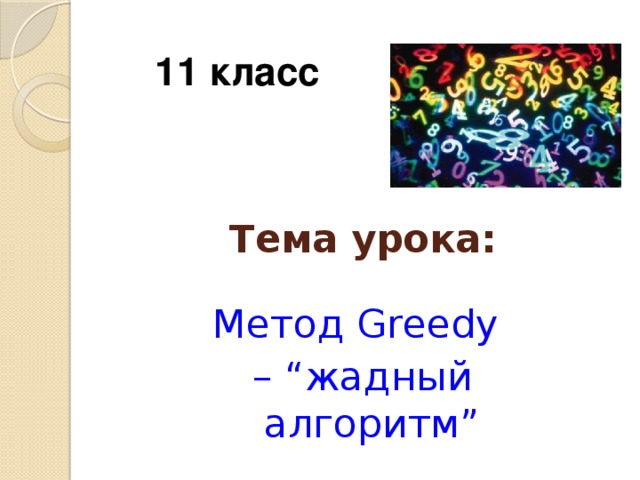 11 класс Тема урока: Метод Greedy – “ жадный алгоритм”