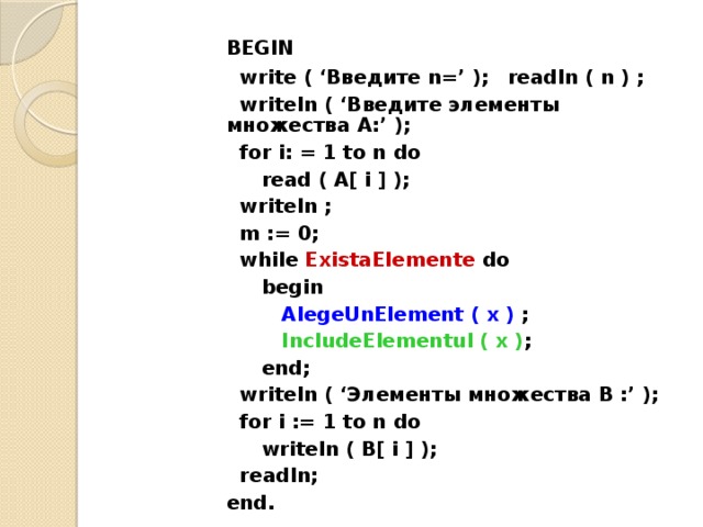 BEGIN   write ( ‘Введите n=’ );  readln ( n ) ;   writeln ( ‘Введите элементы множества А:’ );   for i: = 1 to n do   read ( A[ i ] );   writeln ;   m := 0;   while ExistaElemente do   begin    AlegeUnElement ( x ) ;    IncludeElementul ( x ) ;   end;   writeln ( ‘Элементы множества В :’ );   for i := 1 to n do   writeln ( B[ i ] );   readln;  end.