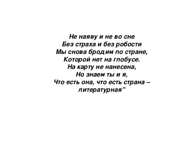 Не наяву и не во сне Без страха и без робости Мы снова бродим по стране, Которой нет на глобусе. На карту не нанесена, Но знаем ты и я, Что есть она, что есть страна – литературная