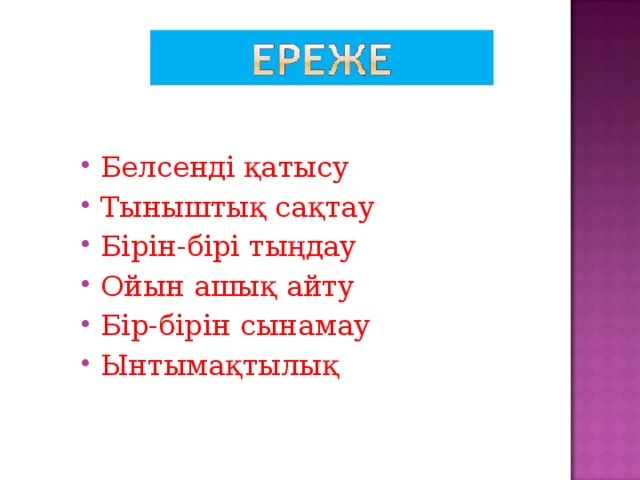 Белсенді қатысу Тыныштық сақтау Бірін-бірі тыңдау Ойын ашық айту Бір-бірін сынамау Ынтымақтылық