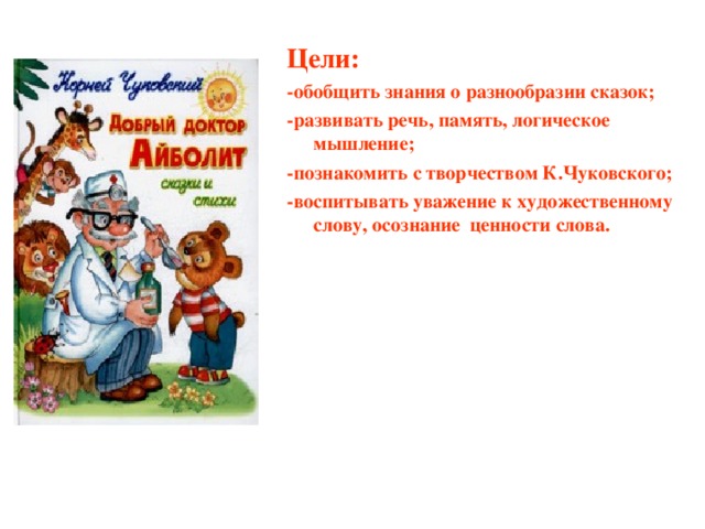 Цели: -обобщить знания о разнообразии сказок; -развивать речь, память, логическое мышление; -познакомить с творчеством К.Чуковского; -воспитывать уважение к художественному слову, осознание ценности слова.