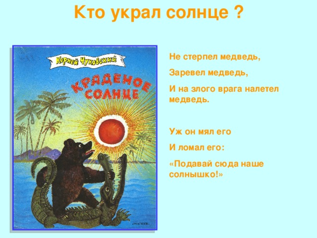 Кто украл солнце ? Не стерпел медведь, Заревел медведь, И на злого врага налетел медведь.  Уж он мял его И ломал его: «Подавай сюда наше солнышко!»