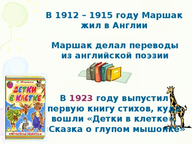 В 1912 – 1915 году Маршак жил в Англии Маршак делал переводы из английской поэзии В 1923 году выпустил первую книгу стихов, куда вошли «Детки в клетке», «Сказка о глупом мышонке»