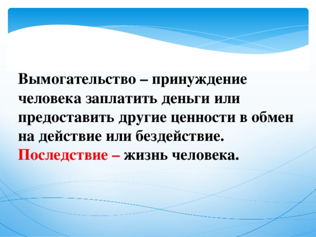 Вымогательство – принуждение человека заплатить деньги или предоставить другие ценности в обмен на действие или бездействие. Последствие – жизнь человека.