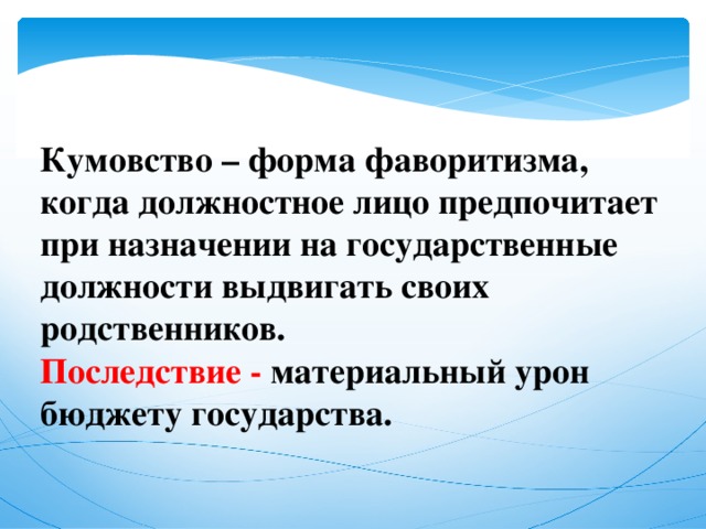 Кумовство – форма фаворитизма, когда должностное лицо предпочитает при назначении на государственные должности выдвигать своих родственников. Последствие - материальный урон бюджету государства.