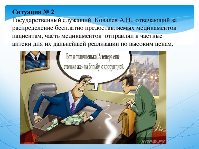 Ситуация № 2  Государственный служащий Ковалев А.Н., отвечающий за распределение бесплатно предоставляемых медикаментов пациентам, часть медикаментов отправлял в частные аптеки для их дальнейшей реализации по высоким ценам.