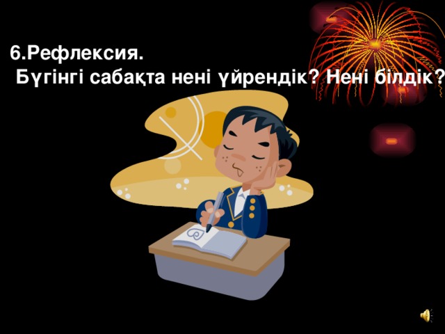 6.Рефлексия.  Бүгінгі сабақта нені үйрендік? Нені білдік?