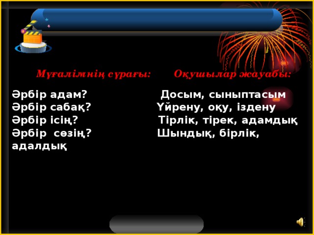 Мұғалімнің сұрағы: Оқушылар жауабы: Әрбір адам? Досым, сыныптасым Әрбір сабақ? Үйрену, оқу, іздену Әрбір ісің? Тірлік, тірек, адамдық Әрбір сөзің? Шындық, бірлік, адалдық