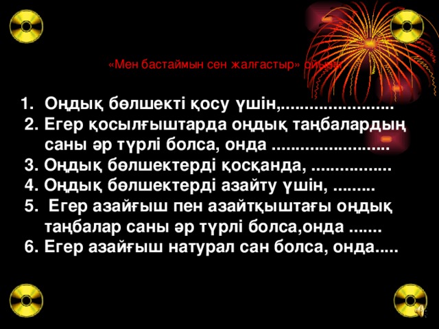 «Мен бастаймын сен жалғастыр» ойыны  Оңдық бөлшекті қосу үшін,........................  2. Егер қосылғыштарда оңдық таңбалардың саны әр түрлі болса, онда .........................  3. Оңдық бөлшектерді қосқанда, .................  4. Оңдық бөлшектерді азайту үшін, .........  5. Егер азайғыш пен азайтқыштағы оңдық таңбалар саны әр түрлі болса,онда .......  6. Егер азайғыш натурал сан болса, онда.....