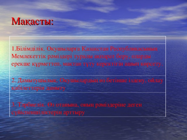 Ма қасты: 1.Білімділік. Оқушыларға Қазақстан Республикасының Мемлекеттік рәміздері туралы ақпарат беру, оларды ерекше құрметтеп, мақтан тұту керектігін ашып көрсету. 2. Дамытушылық. Оқушылардың өз бетінше іздену, ойлау қабілеттерін дамыту  3. Тәрбиелік. Өз отанына, оның рәміздеріне деген сүйіспеншіліктерін арттыру