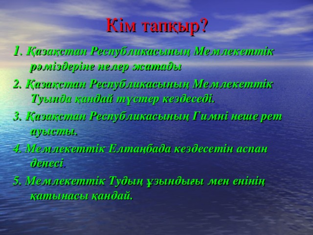 Кім тапқыр? 1 . Қазақстан Республикасының Мемлекеттік рәміздеріне нелер жатады 2. Қазақстан Республикасының Мемлекеттік Туында қандай түстер кездеседі. 3.  Қазақстан Республикасының Гимні неше рет ауысты. 4. Мемлекеттік Елтаңбада кездесетін аспан денесі . 5. Мемлекеттік Тудың ұзындығы мен енінің қатынасы қандай .