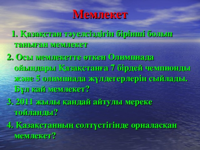 Мемлекет  1. Қазақстан тәуелсіздігін бірінші болып таныған мемлекет 2. Осы мемлекетте өткен Олимпиада ойындары Қазақстанға 7 бірдей чемпионды және 5 олимпиада жүлдегерлерін сыйлады. Бұл қай мемлекет? 3. 2011 жылы қандай айтулы мереке тойланды? 4. Қазақстанның солтүстігінде орналасқан мемлекет?