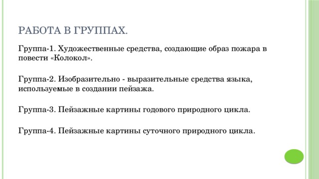 Работа в группах. Группа-1. Художественные средства, создающие образ пожара в повести «Колокол».   Группа-2. Изобразительно - выразительные средства языка, используемые в создании пейзажа.   Группа-3. Пейзажные картины годового природного цикла.   Группа-4. Пейзажные картины суточного природного цикла.