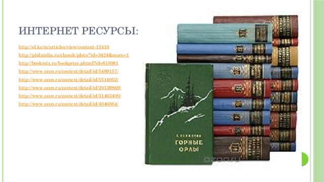 Интернет ресурсы: http :// el.kz/m/articles/view/content-13418 http://philatelia.ru/classik/plots/? id=3424&more=1 http:// bookmix.ru/bookprice.phtml?id=618981 http://www.ozon.ru/context/detail/id/5489157 / http://www.ozon.ru/context/detail/id/5514052 / http ://www.ozon.ru/context/detail/id/20139869 / http://www.ozon.ru/context/detail/id/31463400 / http://www.ozon.ru/context/detail/id/4046864 /