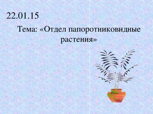 22.01.15 Тема: «Отдел папоротниковидные растения»