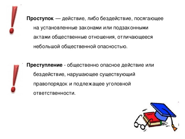 Проступок — действие, либо бездействие, посягающее на установленные законами или подзаконными актами общественные отношения, отличающееся небольшой общественной опасностью. Преступление - общественно опасное действие или бездействие, нарушающее существующий правопорядок и подлежащее уголовной ответственности.