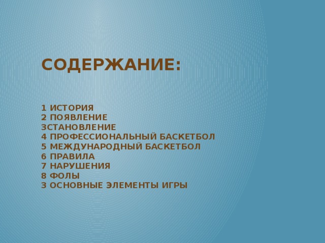 Содержание:    1 История  2 Появление  3Становление  4 Профессиональный баскетбол  5 Международный баскетбол  6 Правила  7 Нарушения  8 Фолы  3 Основные элементы игры