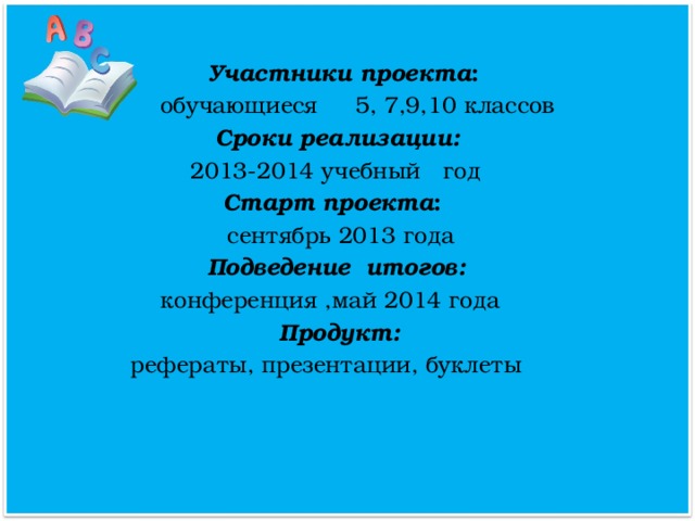 Участники проекта :  обучающиеся 5, 7,9,10 классов  Сроки реализации:  2013-2014 учебный год  Старт проекта :  сентябрь 2013 года  Подведение итогов:  конференция ,май 2014 года  Продукт:  рефераты, презентации, буклеты