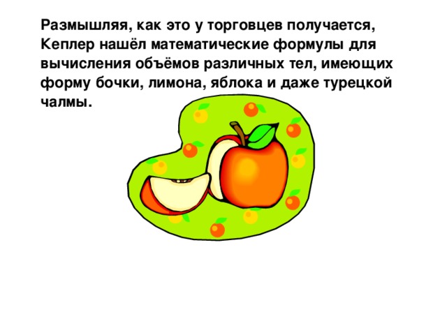 Размышляя, как это у торговцев получается, Кеплер нашёл математические формулы для вычисления объёмов различных тел, имеющих форму бочки, лимона, яблока и даже турецкой чалмы.