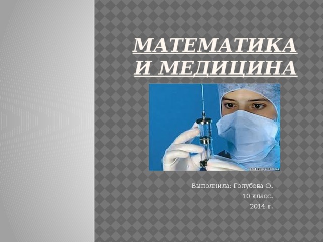 МАТЕМАТИКА И МЕДиЦИНА Выполнила: Голубева О. 10 класс. 2014 г.