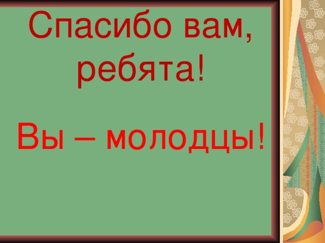 Спасибо вам, ребята! Вы – молодцы!