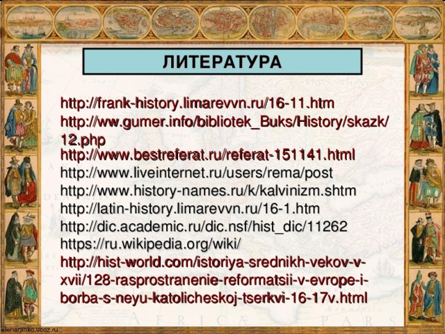 ЛИТЕРАТУРА http://frank-history.limarevvn.ru/16-11.htm  http://ww.gumer.info/bibliotek_Buks/History/skazk/12.php http://www.bestreferat.ru/referat-151141.html http://www.liveinternet.ru/users/rema/post http://www.history-names.ru/k/kalvinizm.shtm http://latin-history.limarevvn.ru/16-1.htm http://dic.academic.ru/dic.nsf/hist_dic/11262 https://ru.wikipedia.org/wiki/ http://hist-world.com/istoriya-srednikh-vekov-v-xvii/128-rasprostranenie-reformatsii-v-evrope-i-borba-s-neyu-katolicheskoj-tserkvi-16-17v.html /