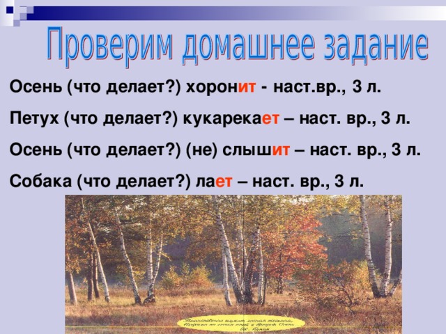 Осень (что делает?) хорон ит -  наст.вр.,  3 л.  Петух (что делает?) кукарека ет – наст. вр., 3 л.  Осень (что делает?) (не) слыш ит – наст. вр., 3 л.  Собака (что делает?) ла ет – наст. вр., 3 л.