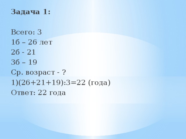 Задача 1:  Всего: 3 1б – 26 лет 2б - 21 3б – 19 Ср. возраст - ? 1)(26+21+19):3=22 (года) Ответ: 22 года