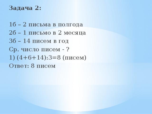 Задача 2: 1б – 2 письма в полгода 2б – 1 письмо в 2 месяца 3б – 14 писем в год Ср. число писем - ? 1) (4+6+14):3=8 (писем) Ответ: 8 писем