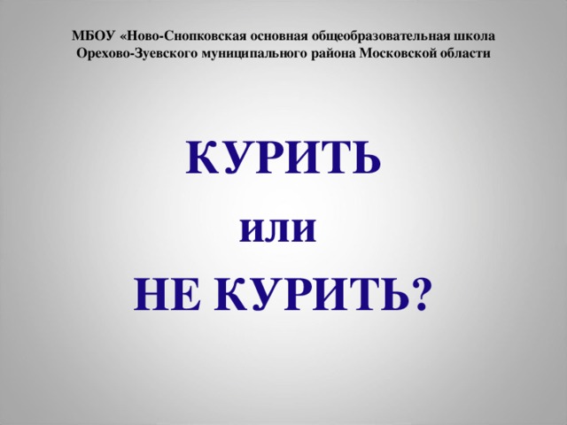 МБОУ «Ново-Снопковская основная общеобразовательная школа  Орехово-Зуевского муниципального района Московской области КУРИТЬ или НЕ КУРИТЬ?