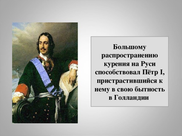 Большому распространению курения на Руси способствовал Пётр I , пристрастившийся к нему в свою бытность в Голландии