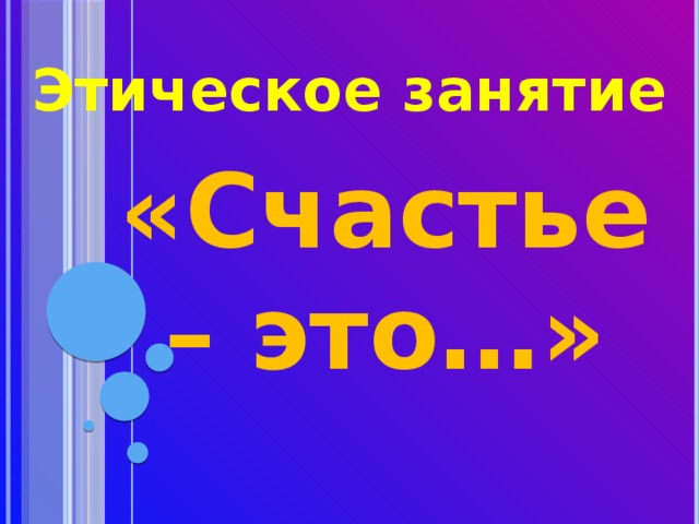 Этическое занятие   «Счастье – это…»