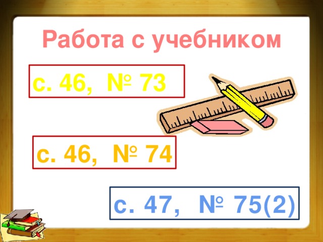 Работа с учебником с. 46, № 73 с. 46, № 74 с. 47, № 75(2)